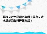 隔夜艾葉水還能泡腳嗎（隔夜艾葉水還能泡腳嗎詳細(xì)介紹）