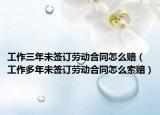 工作三年未簽訂勞動合同怎么賠（工作多年未簽訂勞動合同怎么索賠）