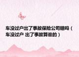 車沒過戶出了事故保險(xiǎn)公司賠嗎（車沒過戶 出了事故算誰的）