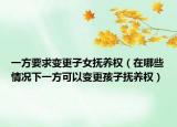 一方要求變更子女撫養(yǎng)權（在哪些情況下一方可以變更孩子撫養(yǎng)權）