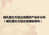 哺乳期女方提出離婚財產(chǎn)會多分嗎（哺乳期女方提出離婚能離嗎）