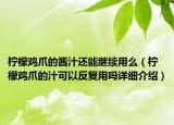 檸檬雞爪的醬汁還能繼續(xù)用么（檸檬雞爪的汁可以反復(fù)用嗎詳細(xì)介紹）