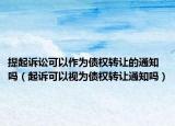 提起訴訟可以作為債權(quán)轉(zhuǎn)讓的通知嗎（起訴可以視為債權(quán)轉(zhuǎn)讓通知嗎）
