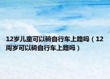 12歲兒童可以騎自行車上路嗎（12周歲可以騎自行車上路嗎）
