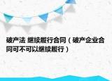 破產(chǎn)法 繼續(xù)履行合同（破產(chǎn)企業(yè)合同可不可以繼續(xù)履行）