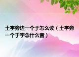 土字旁邊一個(gè)于怎么讀（土字旁一個(gè)于字念什么音）