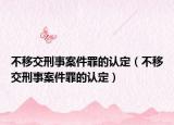 不移交刑事案件罪的認(rèn)定（不移交刑事案件罪的認(rèn)定）