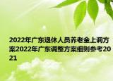 2022年廣東退休人員養(yǎng)老金上調(diào)方案2022年廣東調(diào)整方案細則參考2021