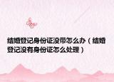 結(jié)婚登記身份證沒(méi)帶怎么辦（結(jié)婚登記沒(méi)有身份證怎么處理）