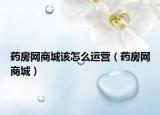 藥房網(wǎng)商城該怎么運(yùn)營（藥房網(wǎng)商城）