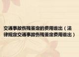 交通事故傷殘鑒定的費(fèi)用誰(shuí)出（法律規(guī)定交通事故傷殘鑒定費(fèi)用誰(shuí)出）