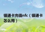銀通卡充值nfc（銀通卡怎么用）