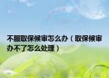 不服取保候?qū)徳趺崔k（取保候?qū)忁k不了怎么處理）