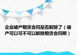 企業(yè)破產(chǎn)租賃合同是否解除了（破產(chǎn)可以可不可以解除租賃合同呢）