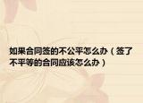 如果合同簽的不公平怎么辦（簽了不平等的合同應(yīng)該怎么辦）