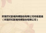 歡瑞世紀影視傳媒股份有限公司老板是誰（歡瑞世紀影視傳媒股份有限公司）