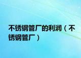 不銹鋼管廠的利潤（不銹鋼管廠）