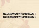 雙方未成年發(fā)生性行為算犯法嗎（雙方未成年發(fā)生性行為算犯法嗎）