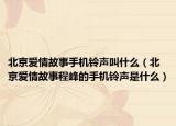 北京愛情故事手機鈴聲叫什么（北京愛情故事程峰的手機鈴聲是什么）