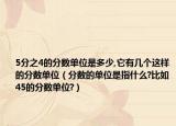 5分之4的分?jǐn)?shù)單位是多少,它有幾個(gè)這樣的分?jǐn)?shù)單位（分?jǐn)?shù)的單位是指什么?比如45的分?jǐn)?shù)單位?）