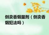 倒賣香煙量刑（倒賣香煙犯法嗎）
