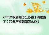 70年產(chǎn)權(quán)到期怎么辦終于有答案了（70年產(chǎn)權(quán)到期怎么辦）