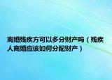 離婚殘疾方可以多分財產(chǎn)嗎（殘疾人離婚應(yīng)該如何分配財產(chǎn)）