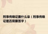 刑事傳喚證蓋什么章（刑事傳喚證是否需要簽字）