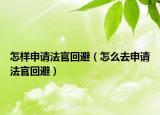 怎樣申請(qǐng)法官回避（怎么去申請(qǐng)法官回避）