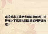 喝檸檬水不能曬太陽是真的嗎（喝檸檬水不能曬太陽是真的嗎詳細(xì)介紹）