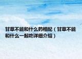 甘草不能和什么藥相配（甘草不能和什么一起吃詳細介紹）