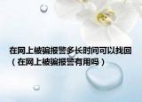 在網(wǎng)上被騙報警多長時間可以找回（在網(wǎng)上被騙報警有用嗎）