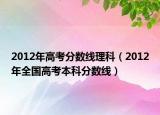 2012年高考分數(shù)線理科（2012年全國高考本科分數(shù)線）