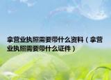 拿營(yíng)業(yè)執(zhí)照需要帶什么資料（拿營(yíng)業(yè)執(zhí)照需要帶什么證件）