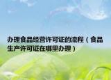 辦理食品經(jīng)營許可證的流程（食品生產(chǎn)許可證在哪里辦理）