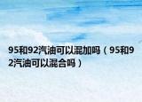 95和92汽油可以混加嗎（95和92汽油可以混合嗎）