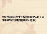 學(xué)校是未成年學(xué)生在校時(shí)的監(jiān)護(hù)人嗎（未成年學(xué)生在校期間的監(jiān)護(hù)人是誰）
