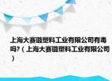 上海大賽璐塑料工業(yè)有限公司有毒嗎?（上海大賽璐塑料工業(yè)有限公司）