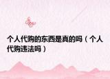 個(gè)人代購的東西是真的嗎（個(gè)人代購違法嗎）