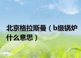 北京格拉斯曼（b級(jí)鍋爐什么意思）