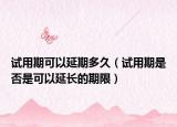 試用期可以延期多久（試用期是否是可以延長(zhǎng)的期限）