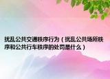 擾亂公共交通秩序行為（擾亂公共場(chǎng)所秩序和公共行車(chē)秩序的處罰是什么）