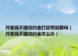 開發(fā)商不賠違約金打官司劃算嗎（開發(fā)商不賠違約金怎么辦）