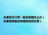 夫妻雙方只有一套房離婚怎么辦（夫妻有兩套房離婚時(shí)如何處理）