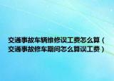 交通事故車輛維修誤工費怎么算（交通事故修車期間怎么算誤工費）