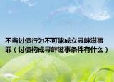 不當(dāng)討債行為不可能成立尋釁滋事罪（討債構(gòu)成尋釁滋事條件有什么）