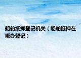 船舶抵押登記機(jī)關(guān)（船舶抵押在哪辦登記）