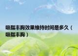 吸脂豐胸效果維持時間是多久（吸脂豐胸）