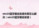 win10藍(lán)牙驅(qū)動(dòng)安裝失敗怎么解決（win10藍(lán)牙驅(qū)動(dòng)安裝）