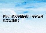 騰訊申請(qǐng)?jiān)钪嫔虡?biāo)（元宇宙商標(biāo)怎么注冊(cè)）
